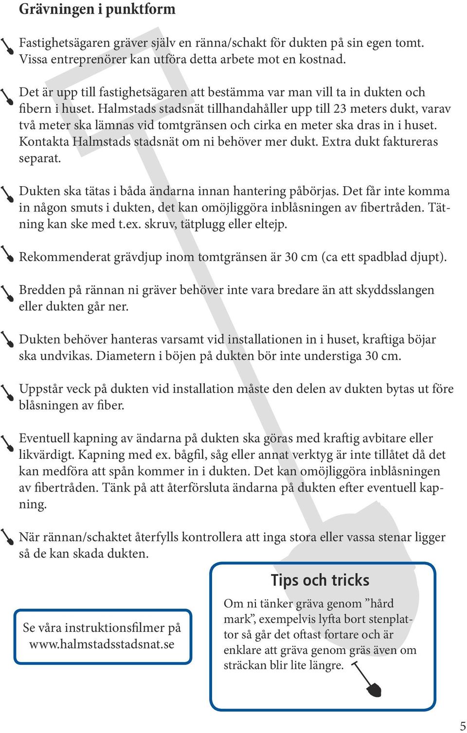 Halmstads stadsnät tillhandahåller upp till 23 meters dukt, varav två meter ska lämnas vid tomtgränsen och cirka en meter ska dras in i huset. Kontakta Halmstads stadsnät om ni behöver mer dukt.
