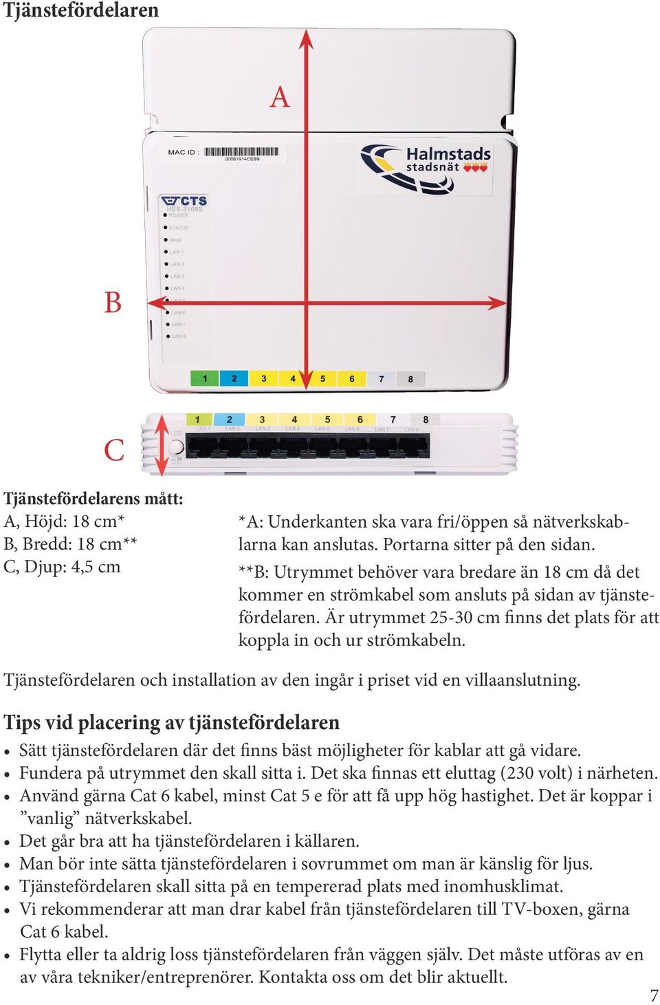 Tjänstefördelaren och installation av den ingår i priset vid en villaanslutning. Tips vid placering av tjänstefördelaren Sätt tjänstefördelaren där det finns bäst möjligheter för kablar att gå vidare.