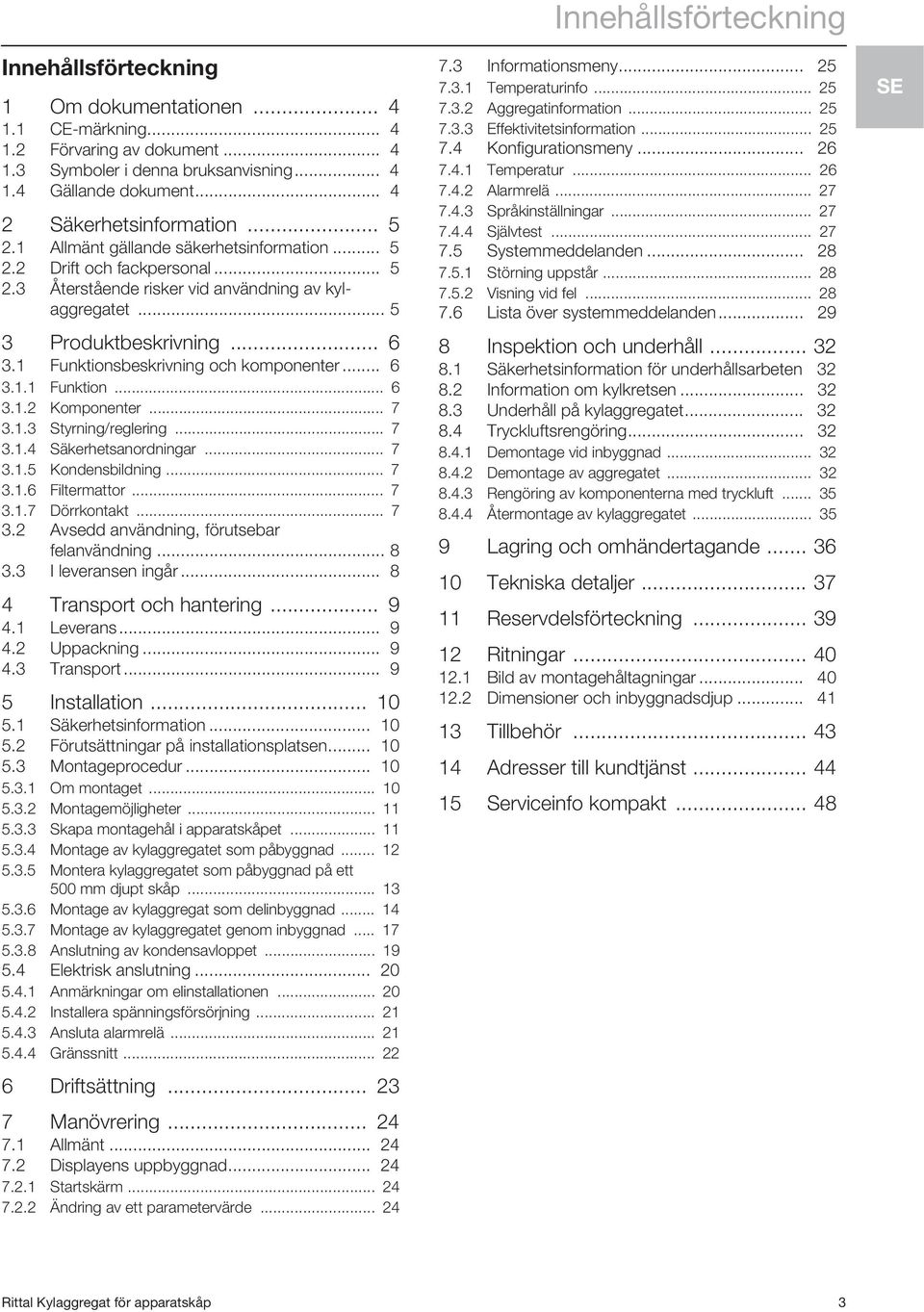 1 Funktionsbeskrivning och komponenter... 6 3.1.1 Funktion... 6 3.1.2 Komponenter... 7 3.1.3 Styrning/reglering... 7 3.1.4 Säkerhetsanordningar... 7 3.1.5 Kondensbildning... 7 3.1.6 Filtermattor... 7 3.1.7 Dörrkontakt.