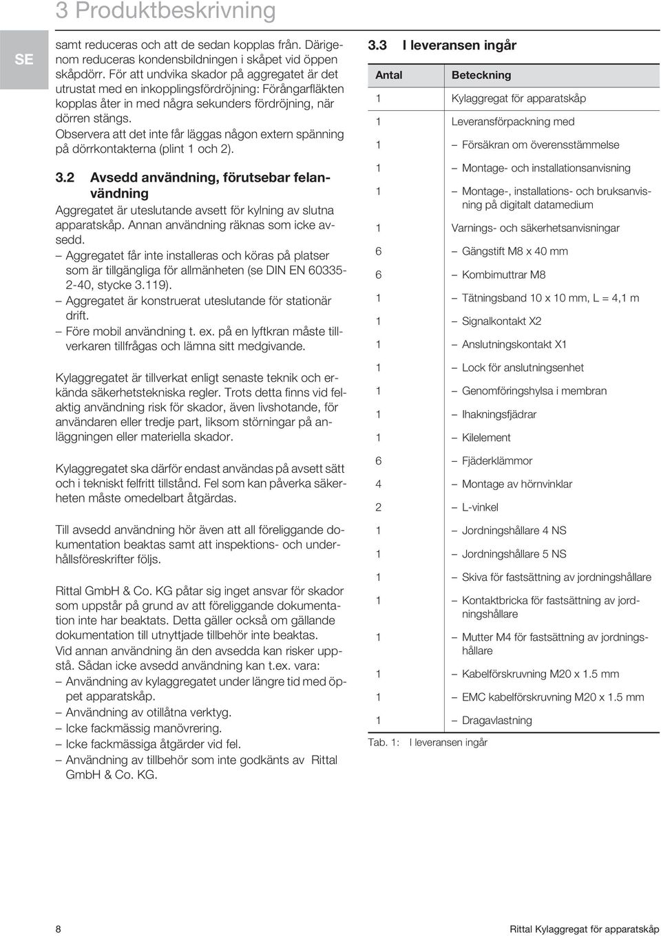 Observera att det inte får läggas någon extern spänning på dörrkontakterna (plint 1 och 2). 3.