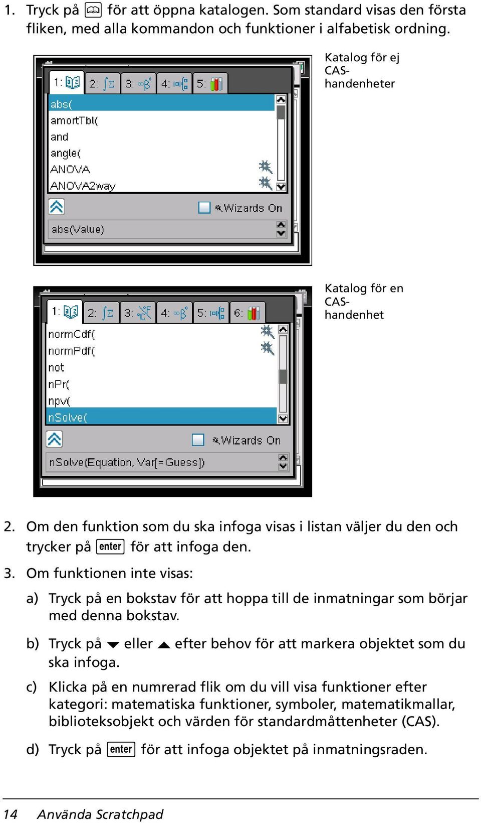 Om funktionen inte visas: a) Tryck på en bokstav för att hoppa till de inmatningar som börjar med denna bokstav. b) Tryck på eller efter behov för att markera objektet som du ska infoga.