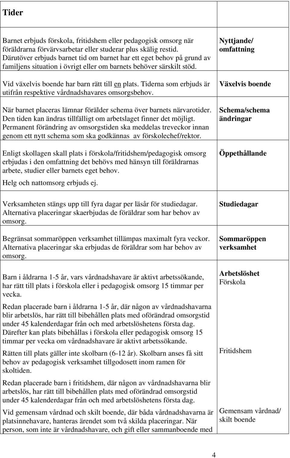 Tiderna som erbjuds är utifrån respektive vårdnadshavares omsorgsbehov. När barnet placeras lämnar förälder schema över barnets närvarotider.