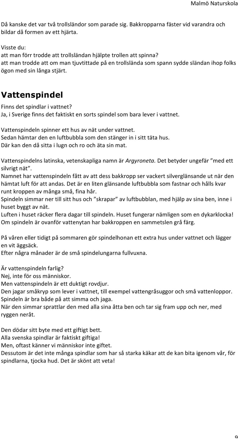Ja, i Sverige finns det faktiskt en sorts spindel som bara lever i vattnet. Vattenspindeln spinner ett hus av nät under vattnet. Sedan hämtar den en luftbubbla som den stänger in i sitt täta hus.