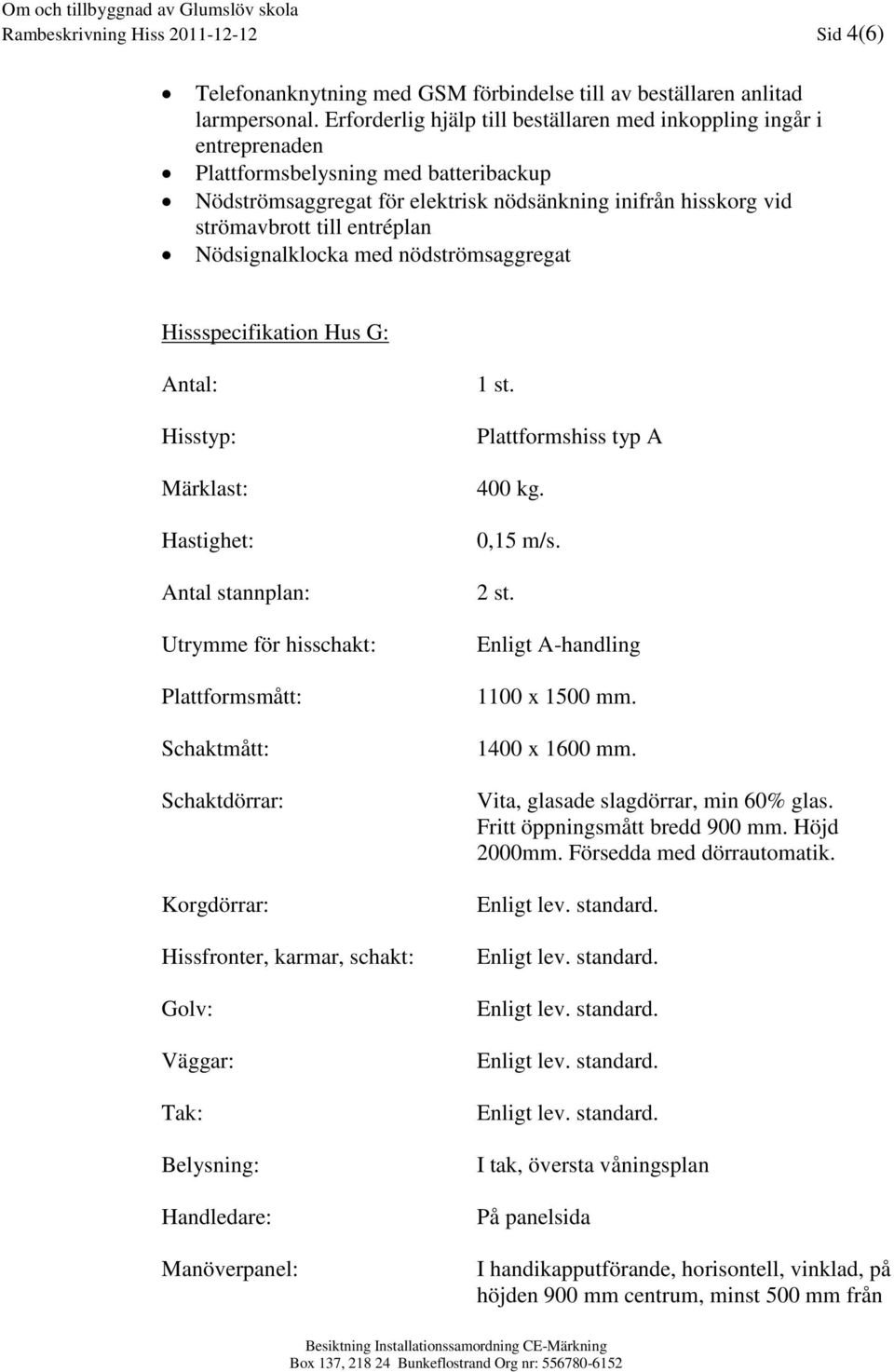 entréplan Nödsignalklocka med nödströmsaggregat Hissspecifikation Hus G: Antal: Hisstyp: Märklast: Hastighet: Antal stannplan: Utrymme för hisschakt: Plattformsmått: Schaktmått: Schaktdörrar: