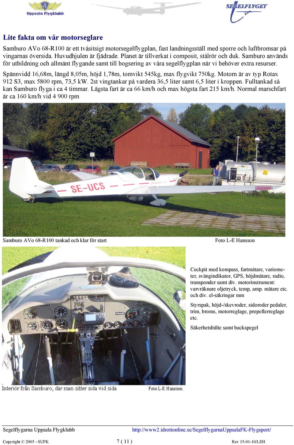 Spännvidd 16,68m, längd 8,05m, höjd 1,78m, tomvikt 545kg, max flygvikt 750kg. Motorn är av typ Rotax 912 S3, max 5800 rpm, 73,5 kw. 2st vingtankar på vardera 36,5 liter samt 6,5 liter i kroppen.