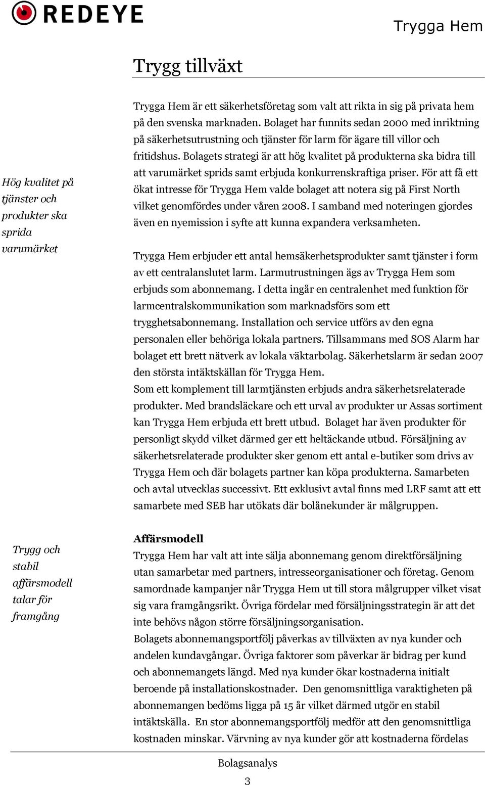 Bolagets strategi är att hög kvalitet på produkterna ska bidra till att varumärket sprids samt erbjuda konkurrenskraftiga priser.