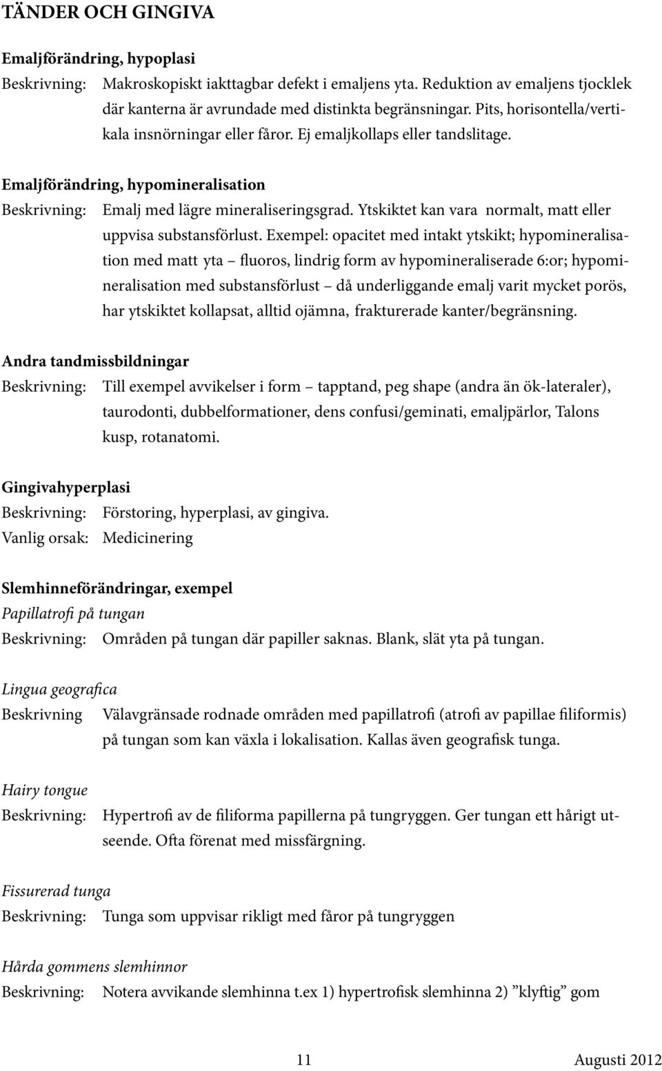 Ytskiktet kan vara normalt, matt eller uppvisa substansförlust.