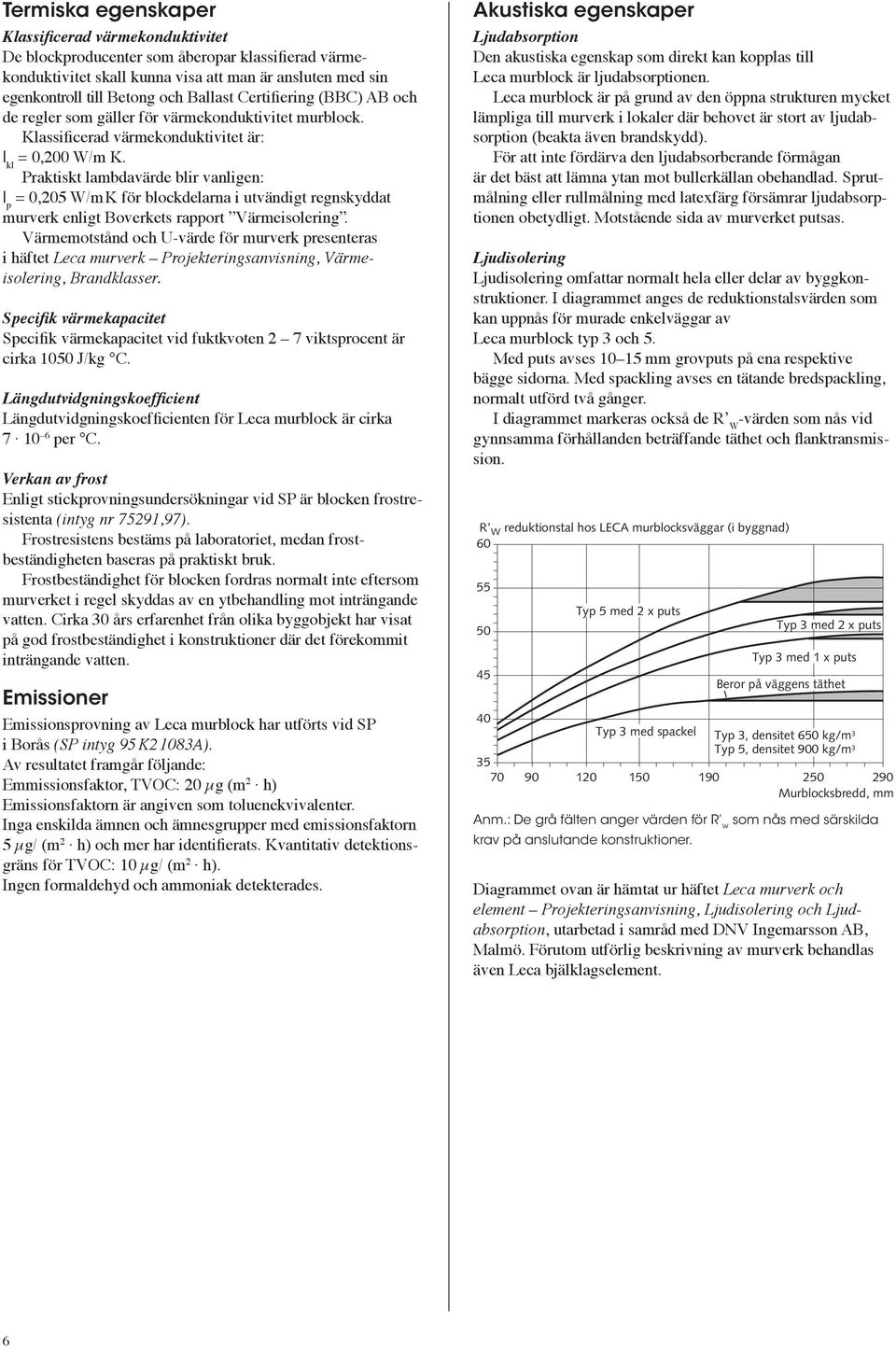 Praktiskt lambdavärde blir vanligen: l p = 0,205 W/m K för blockdelarna i utvändigt regnskyddat murverk enligt Boverkets rapport Värmeisolering.