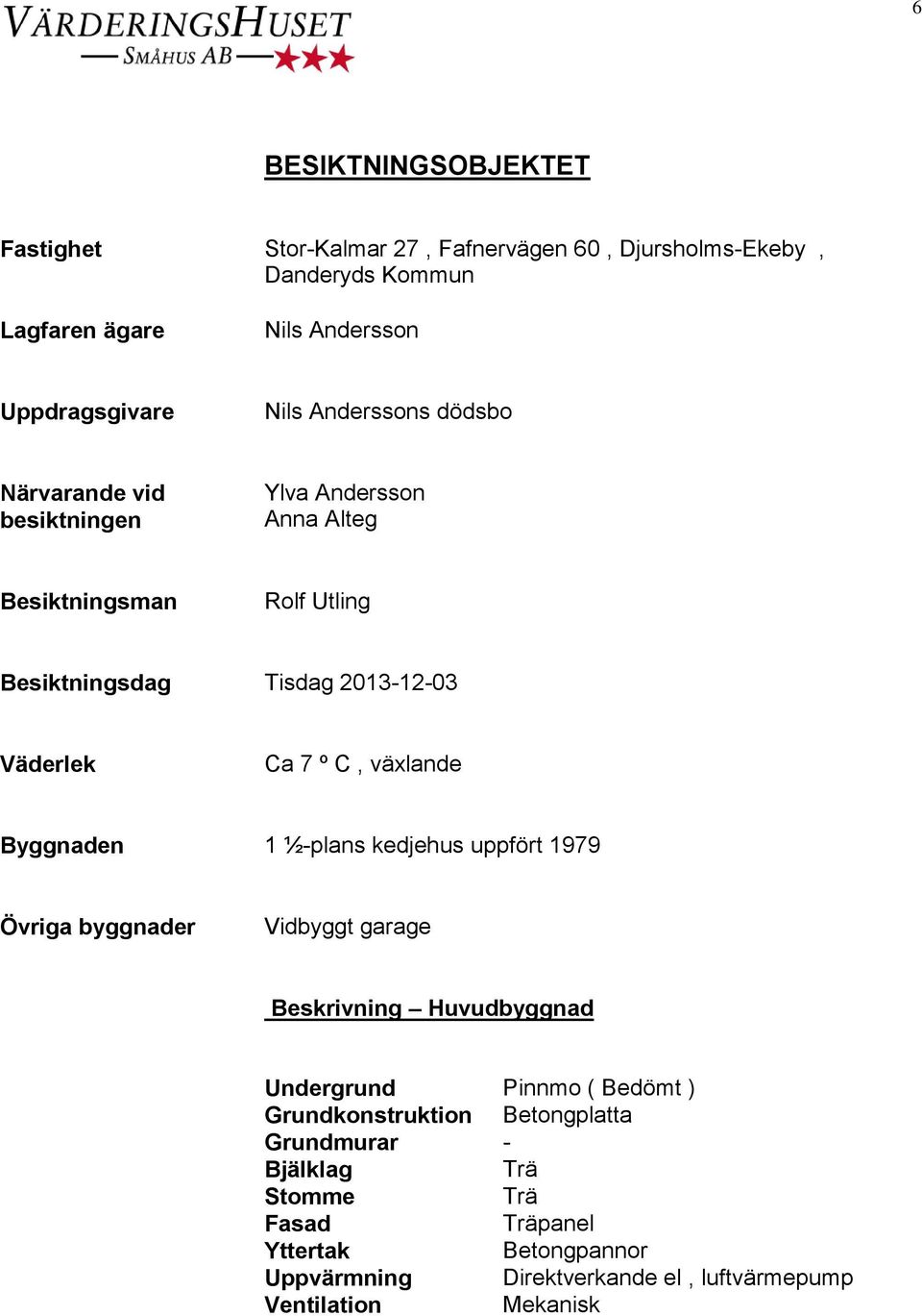 växlande Byggnaden 1 ½-plans kedjehus uppfört 1979 Övriga byggnader Vidbyggt garage Beskrivning Huvudbyggnad Undergrund Pinnmo ( Bedömt )