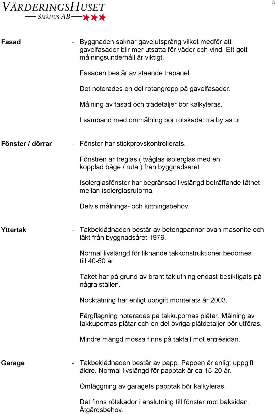 Fönster / dörrar - Fönster har stickprovskontrollerats. Fönstren är treglas ( tvåglas isolerglas med en kopplad båge / ruta ) från byggnadsåret.