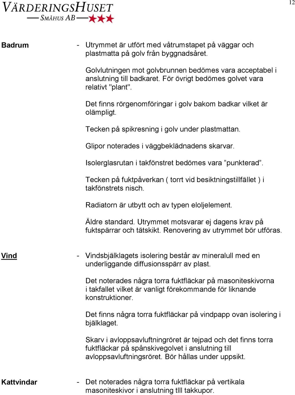 Glipor noterades i väggbeklädnadens skarvar. Isolerglasrutan i takfönstret bedömes vara punkterad. Tecken på fuktpåverkan ( torrt vid besiktningstillfället ) i takfönstrets nisch.