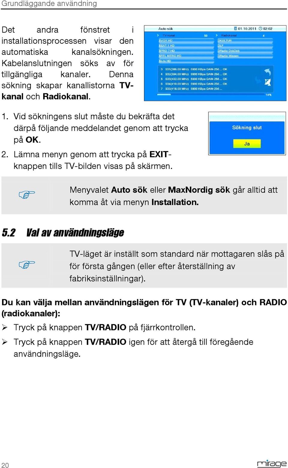 Lämna menyn genom att trycka på EXITknappen tills TV-bilden visas på skärmen. Menyvalet Auto sök eller MaxNordig sök går alltid att komma åt via menyn Installation. 5.