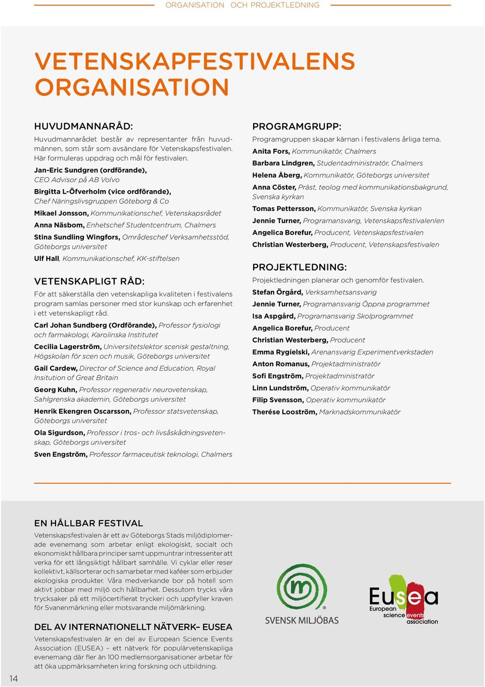 Jan-Eric Sundgren (ordförande), CEO Advisor på AB Volvo Birgitta L-Öfverholm (vice ordförande), Chef Näringslivsgruppen Göteborg & Co Mikael Jonsson, Kommunikationschef, Vetenskapsrådet Anna Näsbom,