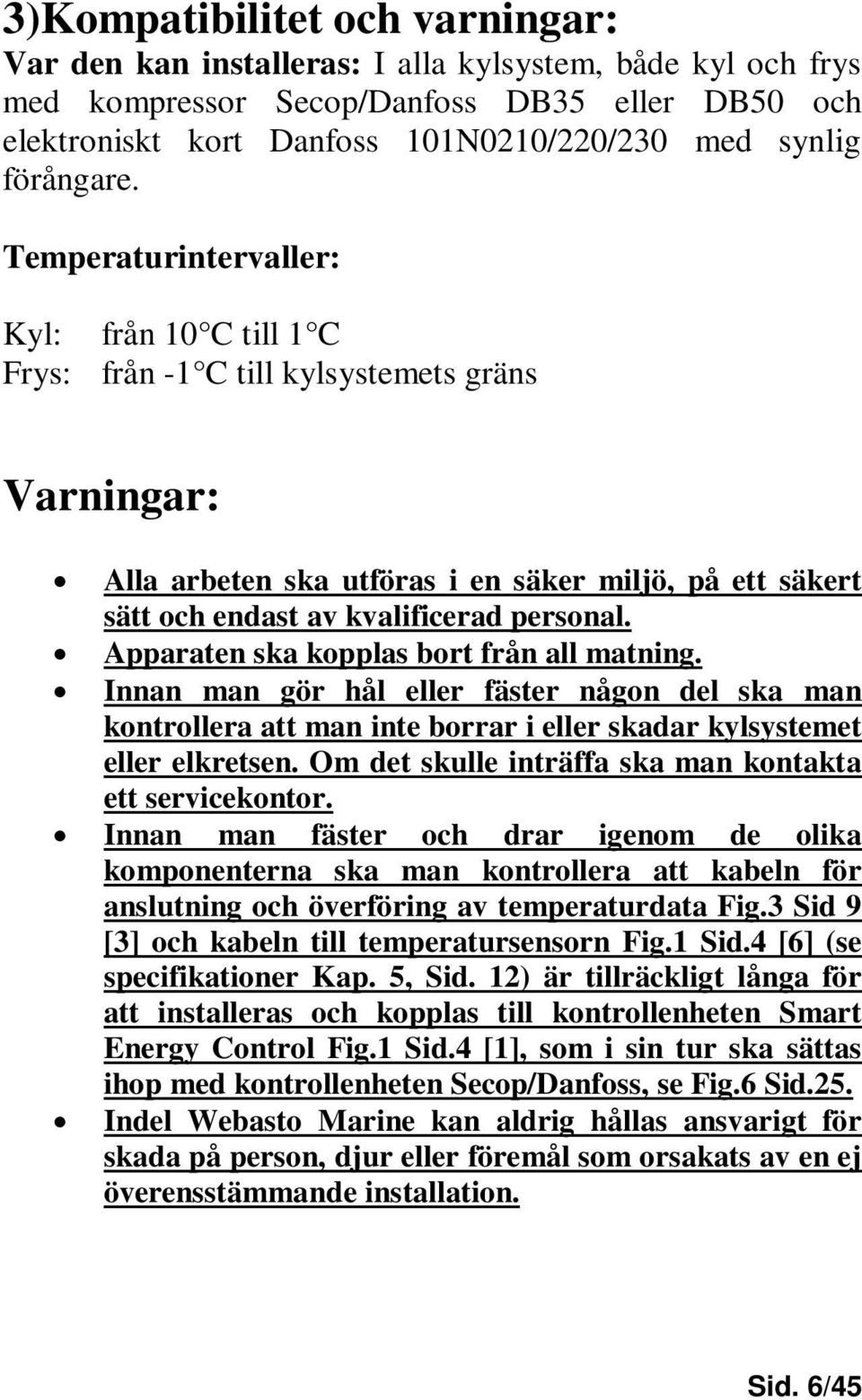 Temperaturintervaller: Kyl: från 10 C till 1 C Frys: från -1 C till kylsystemets gräns Varningar: Alla arbeten ska utföras i en säker miljö, på ett säkert sätt och endast av kvalificerad personal.