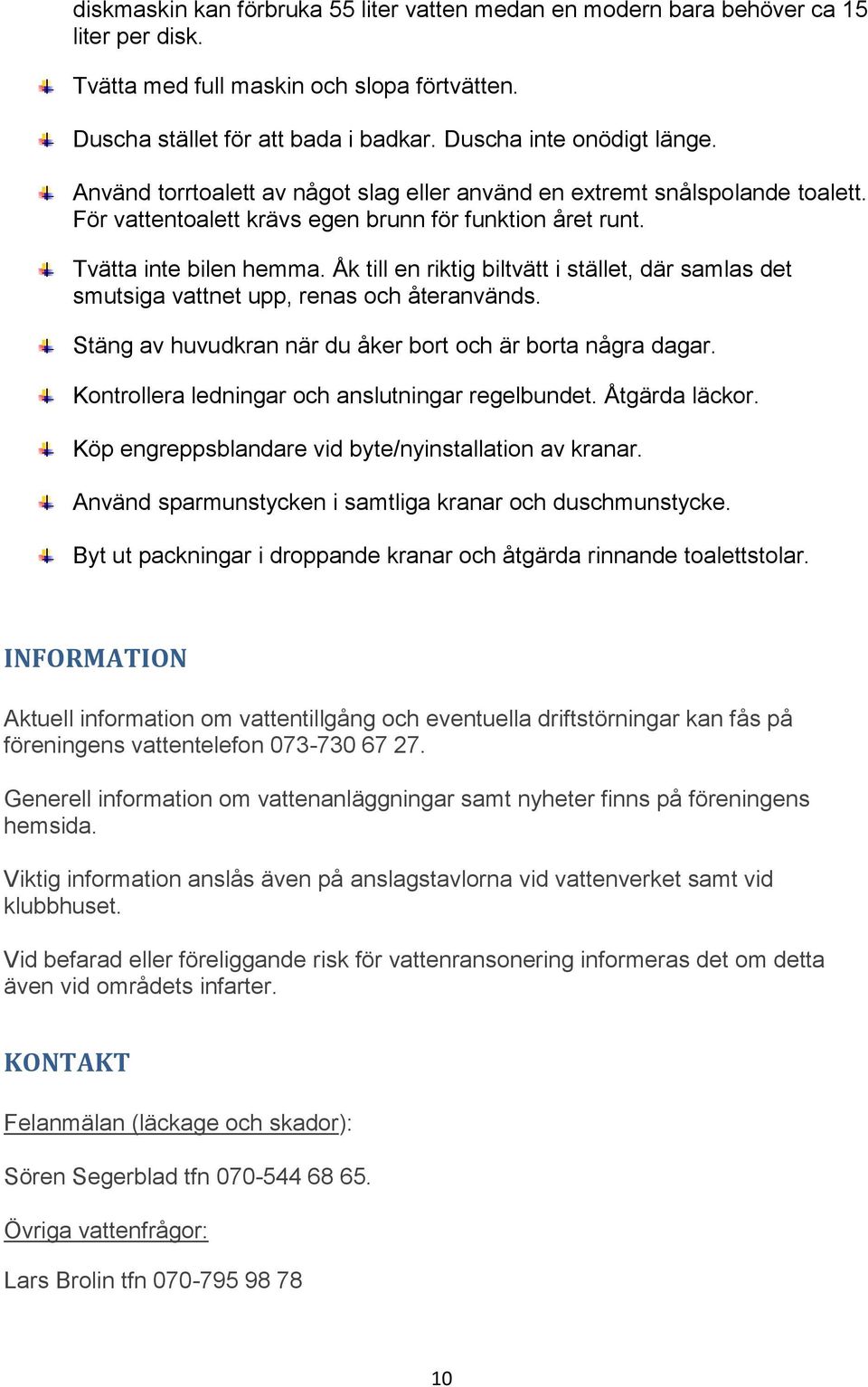 Åk till en riktig biltvätt i stället, där samlas det smutsiga vattnet upp, renas och återanvänds. Stäng av huvudkran när du åker bort och är borta några dagar.