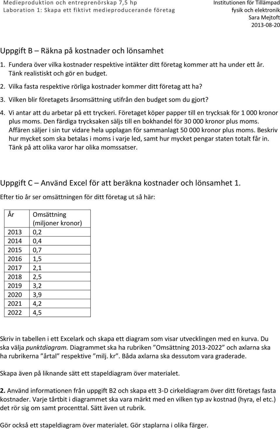 Företaget köper papper till en trycksak för 1 000 kronor plus moms. Den färdiga trycksaken säljs till en bokhandel för 30 000 kronor plus moms.