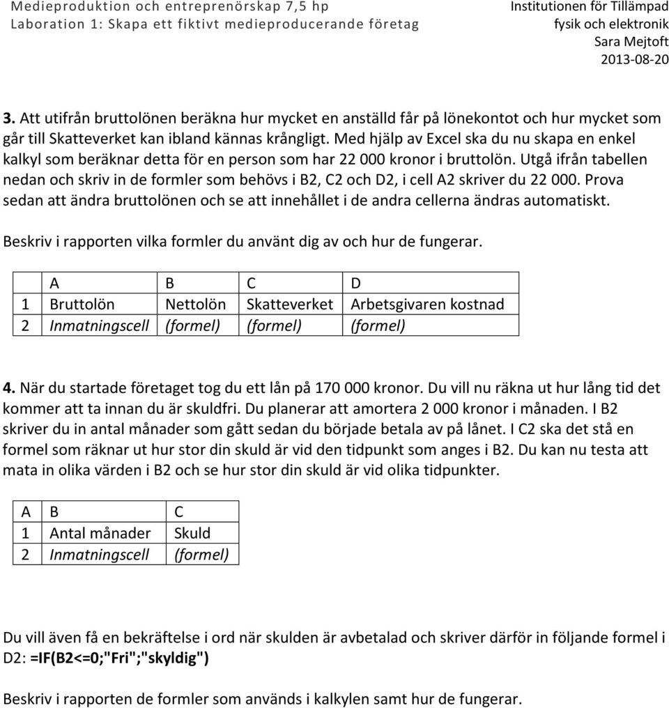 Utgå ifrån tabellen nedan och skriv in de formler som behövs i B2, C2 och D2, i cell A2 skriver du 22 000.