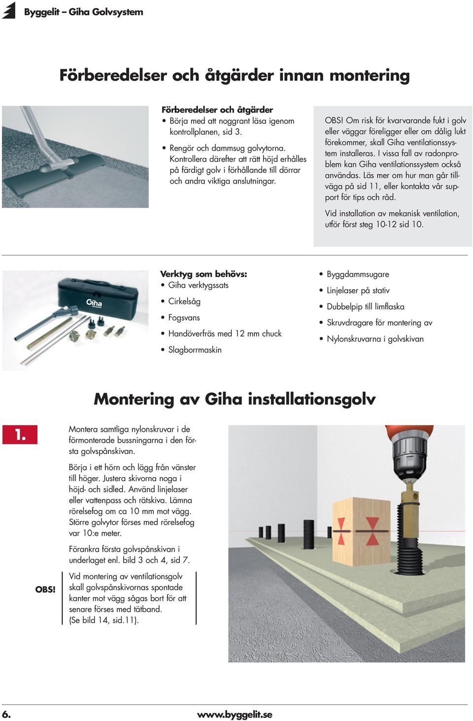 Om risk för kvarvarande fukt i golv eller väggar föreligger eller om dålig lukt förekommer, skall Giha ventilationssystem installeras.