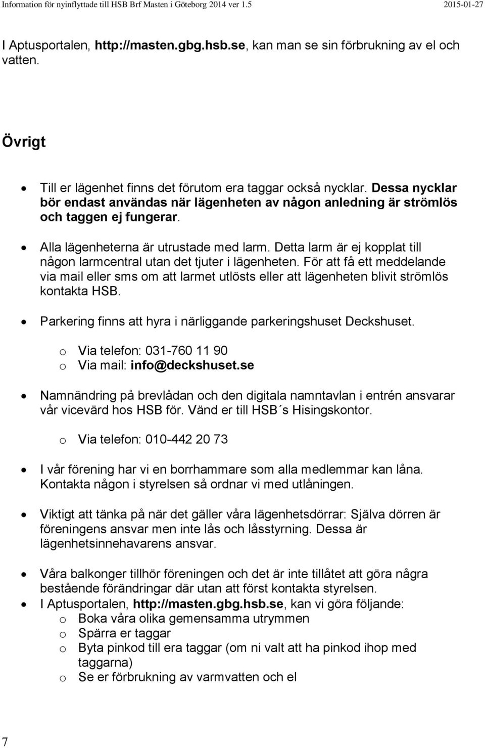 Detta larm är ej kopplat till någon larmcentral utan det tjuter i lägenheten. För att få ett meddelande via mail eller sms om att larmet utlösts eller att lägenheten blivit strömlös kontakta HSB.