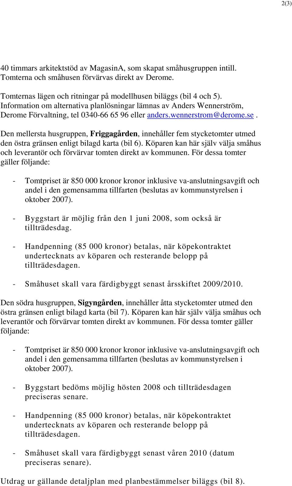 Den mellersta husgruppen, Friggagården, innehåller fem stycketomter utmed den östra gränsen enligt bilagd karta (bil 6).