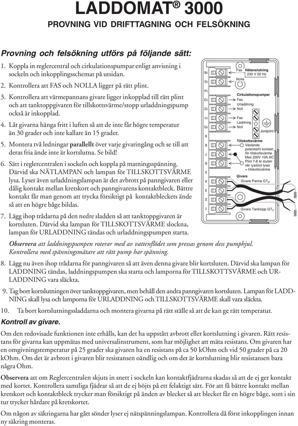 Kontrollera att värmepannans givare ligger inkopplad till rätt plint och att tanktoppgivaren för tillskottsvärme/stopp urladdningspump också är inkopplad. 4.