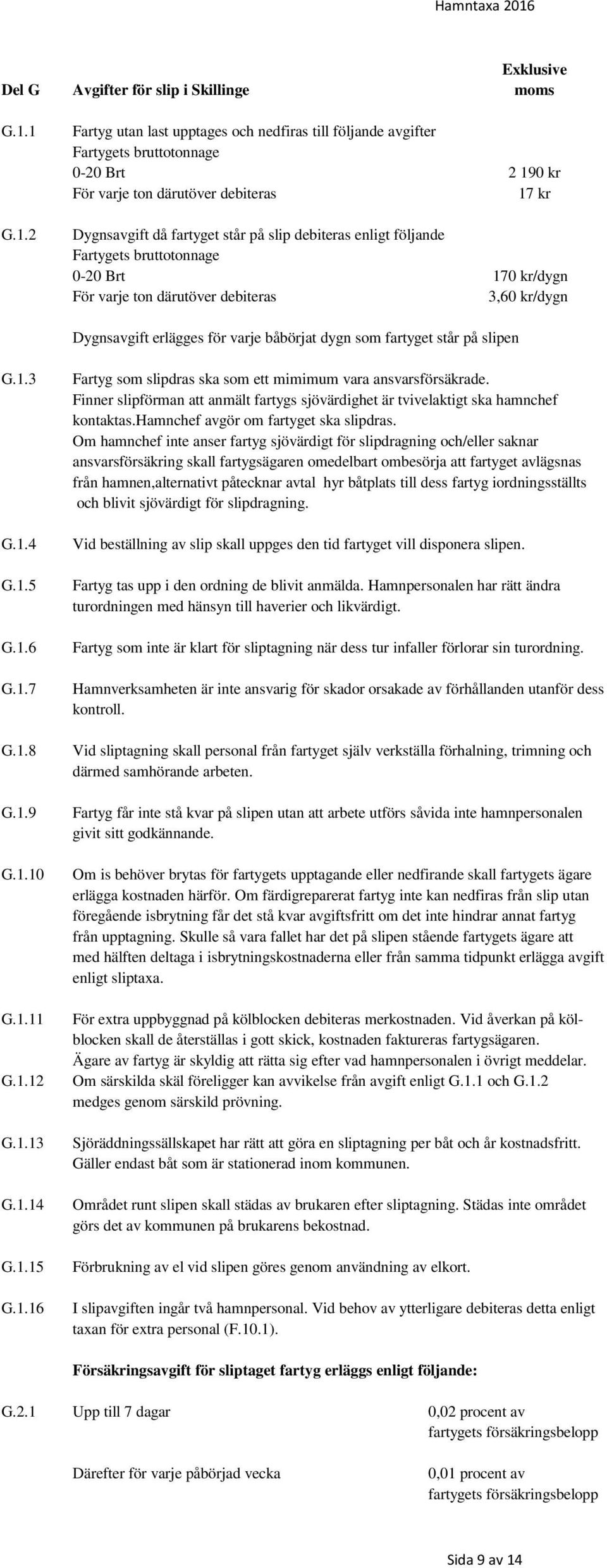 enligt följande Fartygets bruttotonnage 0-20 Brt 170 kr/dygn För varje ton därutöver debiteras 3,60 kr/dygn Dygnsavgift erlägges för varje båbörjat dygn som fartyget står på slipen G.1.3 G.1.4 G.1.5 G.