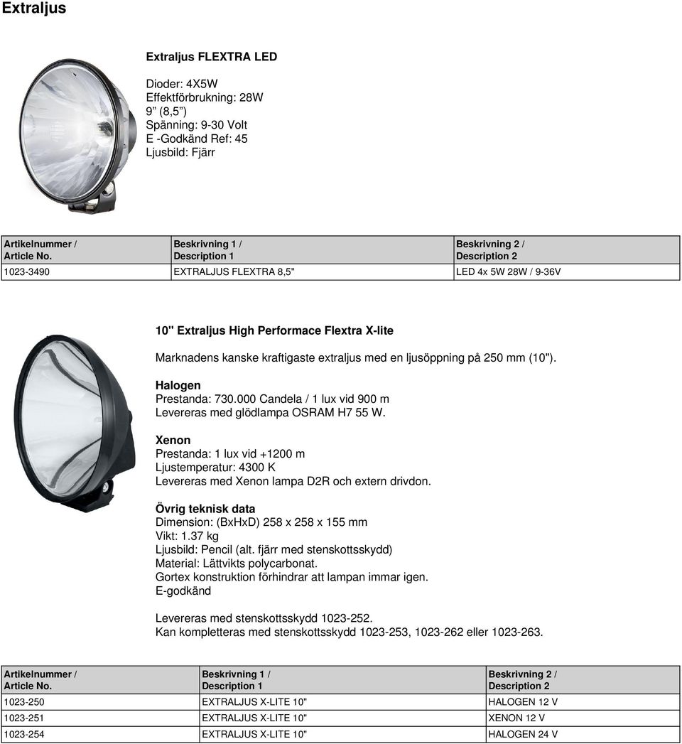 Xenon Prestanda: 1 lux vid +1200 m Ljustemperatur: 4300 K Levereras med Xenon lampa D2R och extern drivdon. Dimension: (BxHxD) 258 x 258 x 155 mm Vikt: 1.37 kg Ljusbild: Pencil (alt.