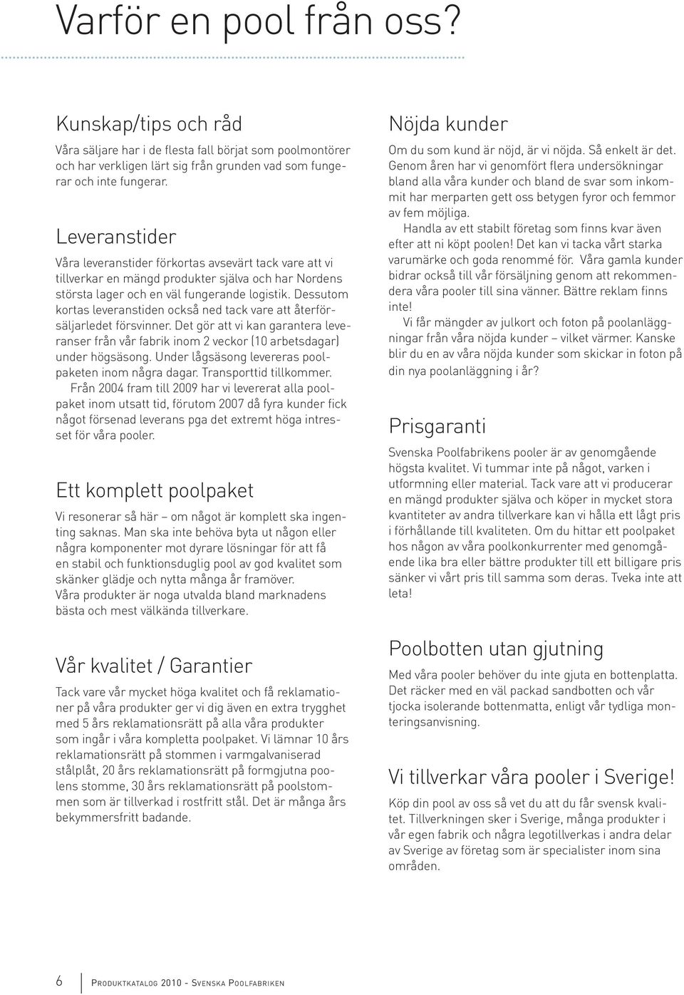 Dessutom kortas leveranstiden också ned tack vare att återförsäljarledet försvinner. Det gör att vi kan garantera leveranser från vår fabrik inom 2 veckor (10 arbetsdagar) under högsäsong.