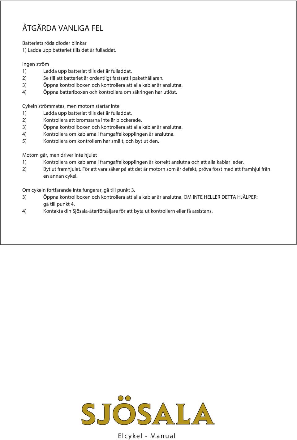 Cykeln strömmatas, men motorn startar inte 1) Ladda upp batteriet tills det är fulladdat. 2) Kontrollera att bromsarna inte är blockerade.