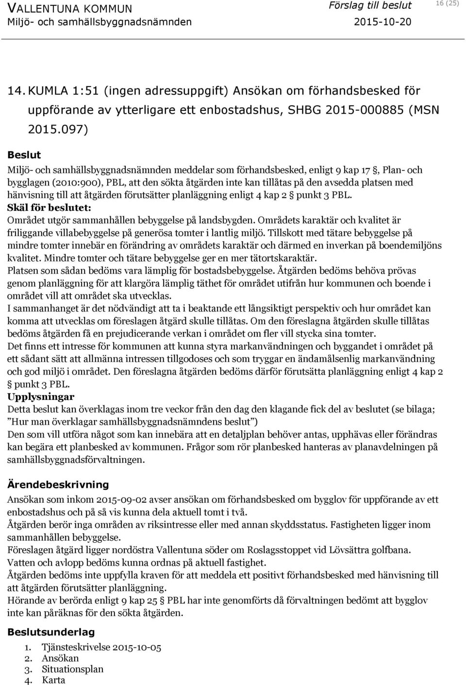 hänvisning till att åtgärden förutsätter planläggning enligt 4 kap 2 punkt 3 PBL. Skäl för beslutet: Området utgör sammanhållen bebyggelse på landsbygden.