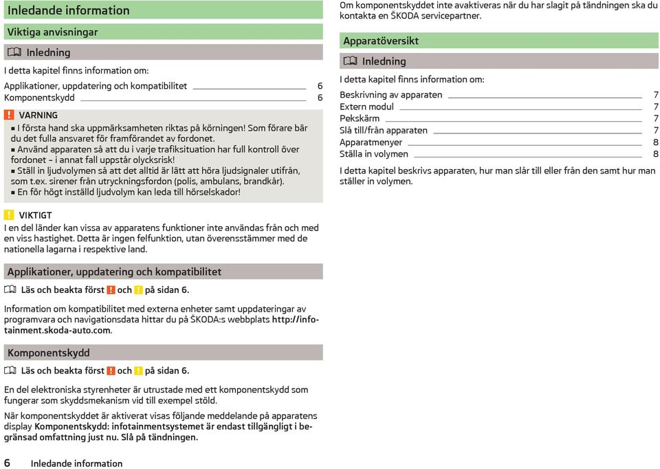 Använd apparaten så att du i varje trafiksituation har full kontroll över fordonet i annat fall uppstår olycksrisk! Ställ in ljudvolymen så att det alltid är lätt att höra ljudsignaler utifrån, som t.