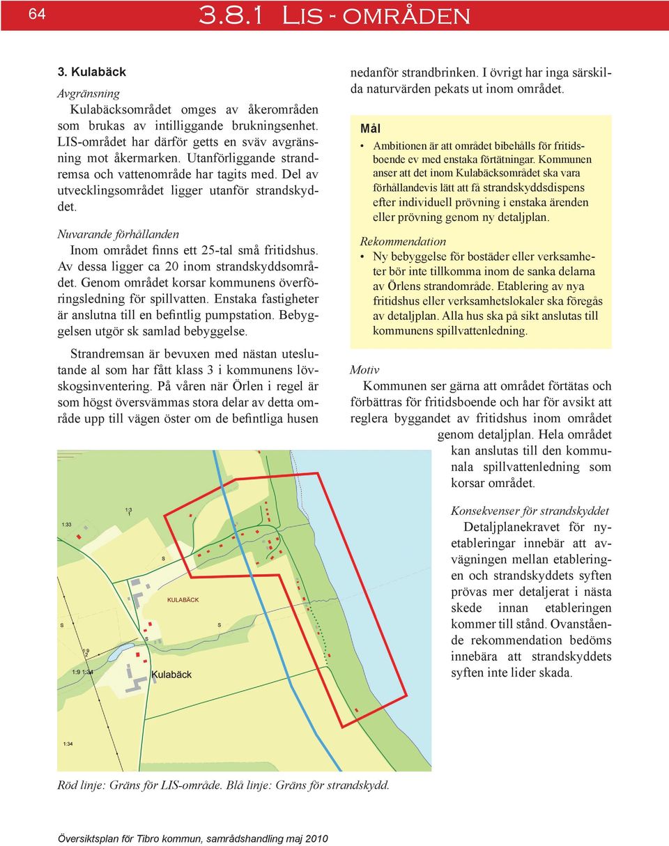 Av dessa ligger ca 20 inom strandskyddsområdet. Genom området korsar kommunens överföringsledning för spillvatten. Enstaka fastigheter är anslutna till en befintlig pumpstation.
