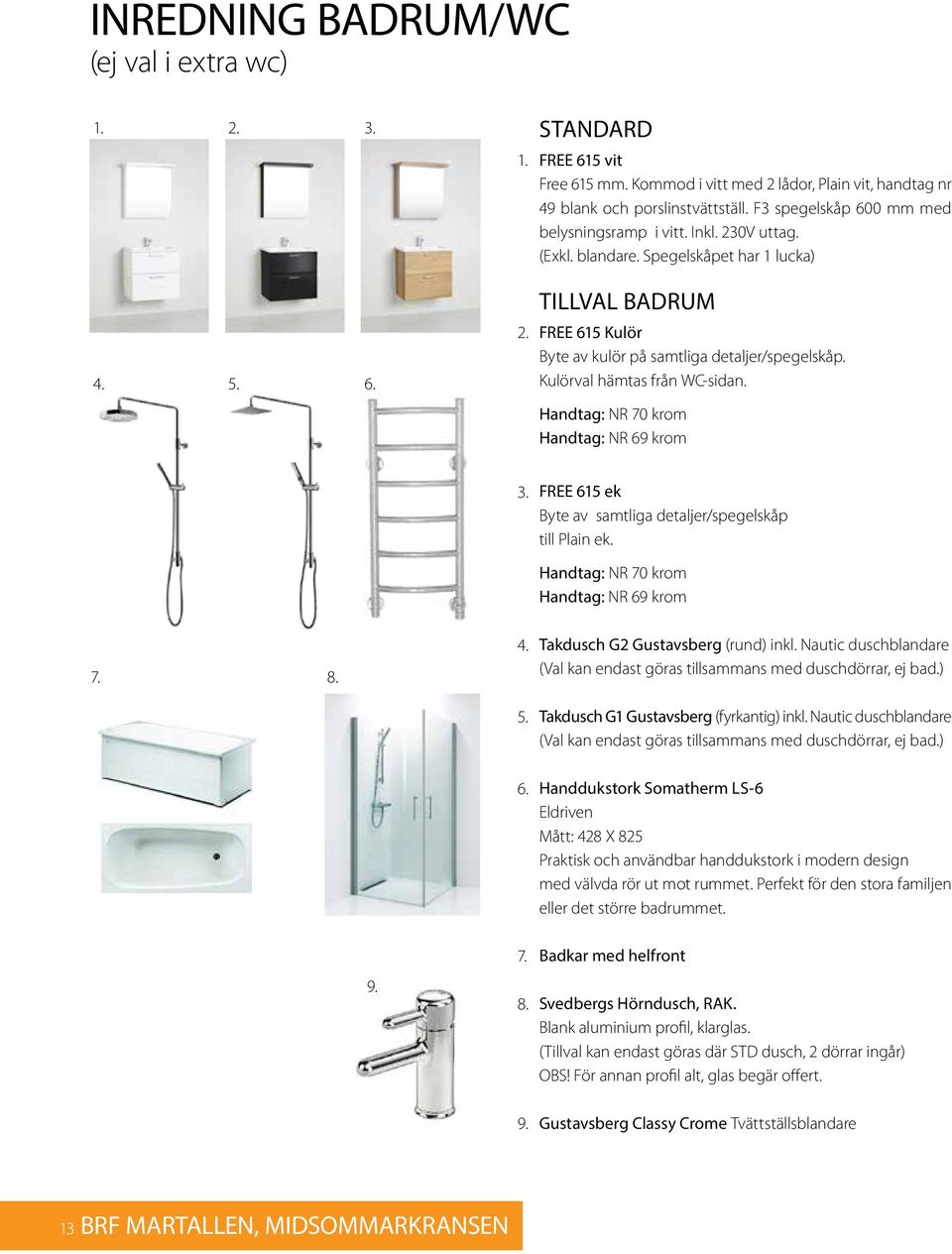 Kulörval hämtas från WC-sidan. Handtag: NR 70 krom Handtag: NR 69 krom 3. FREE 615 ek Byte av samtliga detaljer/spegelskåp till Plain ek. Handtag: NR 70 krom Handtag: NR 69 krom 7. 8. 4.