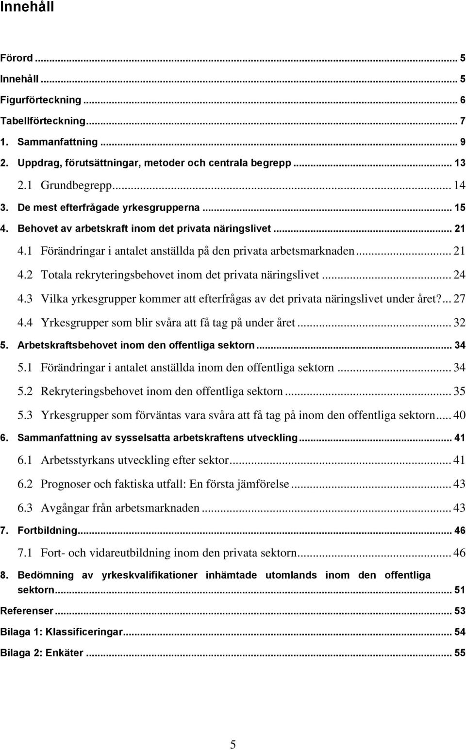 .. 24 4.3 Vilka yrkesgrupper kommer att efterfrågas av det privata näringslivet under året?... 27 4.4 Yrkesgrupper som blir svåra att få tag på under året... 32 5.