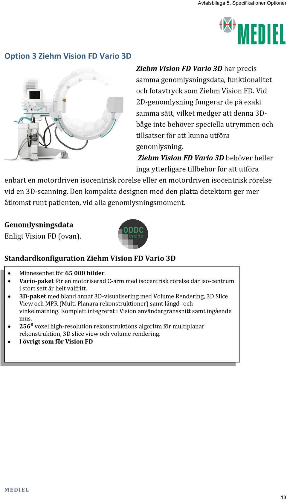Ziehm Vision FD Vario 3D behöver heller inga ytterligare tillbehör för att utföra enbart en motordriven isocentrisk rörelse eller en motordriven isocentrisk rörelse vid en 3D-scanning.