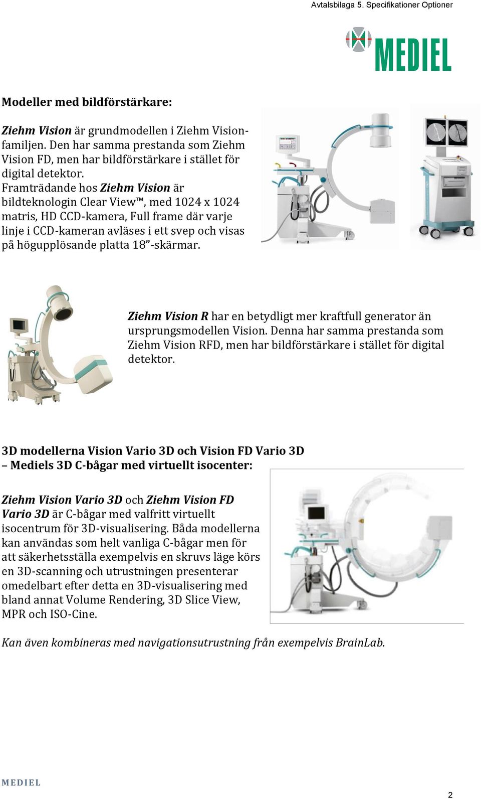 -skärmar. Ziehm Vision R har en betydligt mer kraftfull generator än ursprungsmodellen Vision. Denna har samma prestanda som Ziehm Vision RFD, men har bildförstärkare i stället för digital detektor.