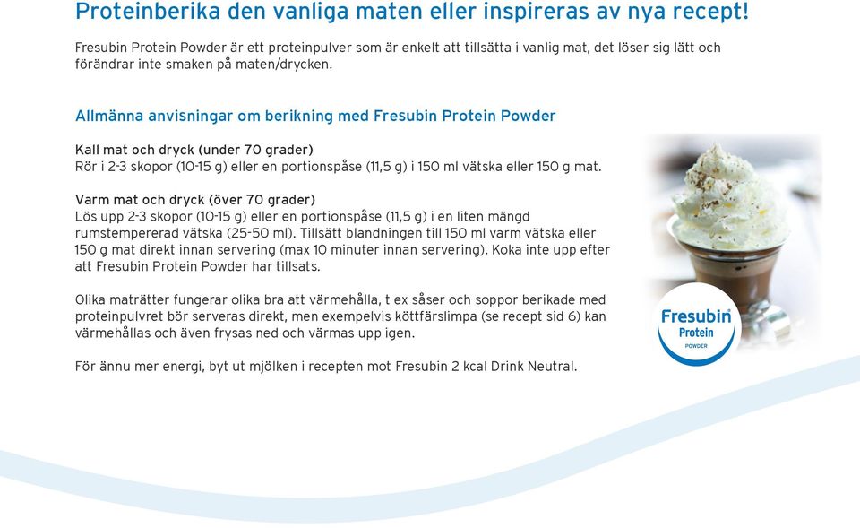 Allmänna anvisningar om berikning med Fresubin Protein Powder Kall mat och dryck (under 70 grader) Rör i 2-3 skopor (10-15 g) eller en portionspåse (11,5 g) i 150 ml vätska eller 150 g mat.