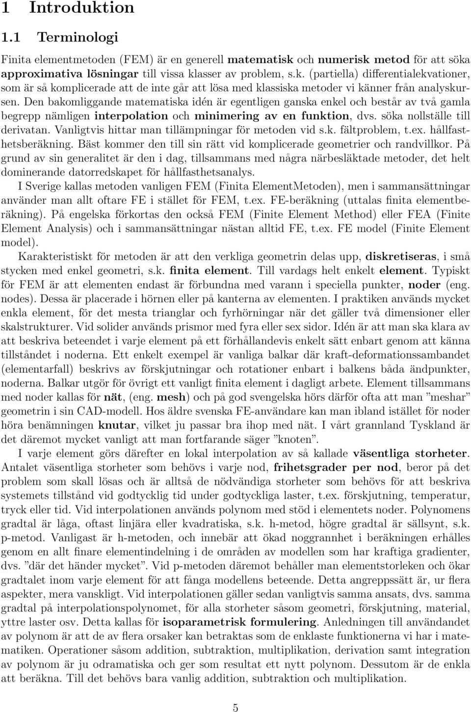 Vanligtvis hittar man tillämpningar för metoden vid s.k. fältproblem, t.ex. hållfasthetsberäkning. Bäst kommer den till sin rätt vid komplicerade geometrier och randvillkor.