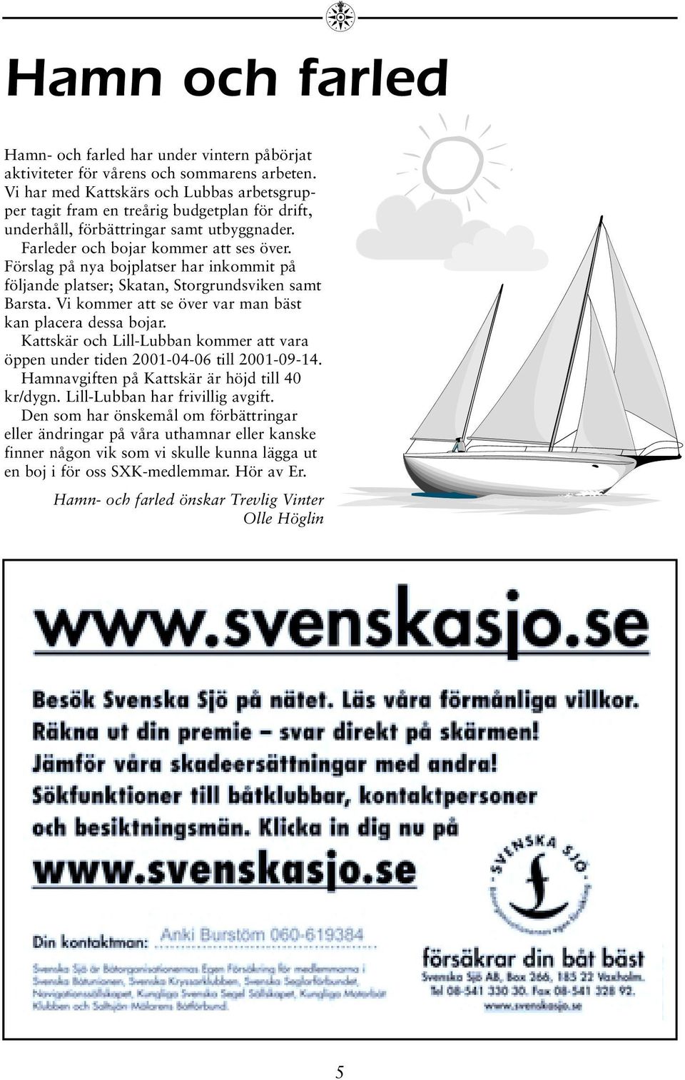Förslag på nya bojplatser har inkommit på följande platser; Skatan, Storgrundsviken samt Barsta. Vi kommer att se över var man bäst kan placera dessa bojar.
