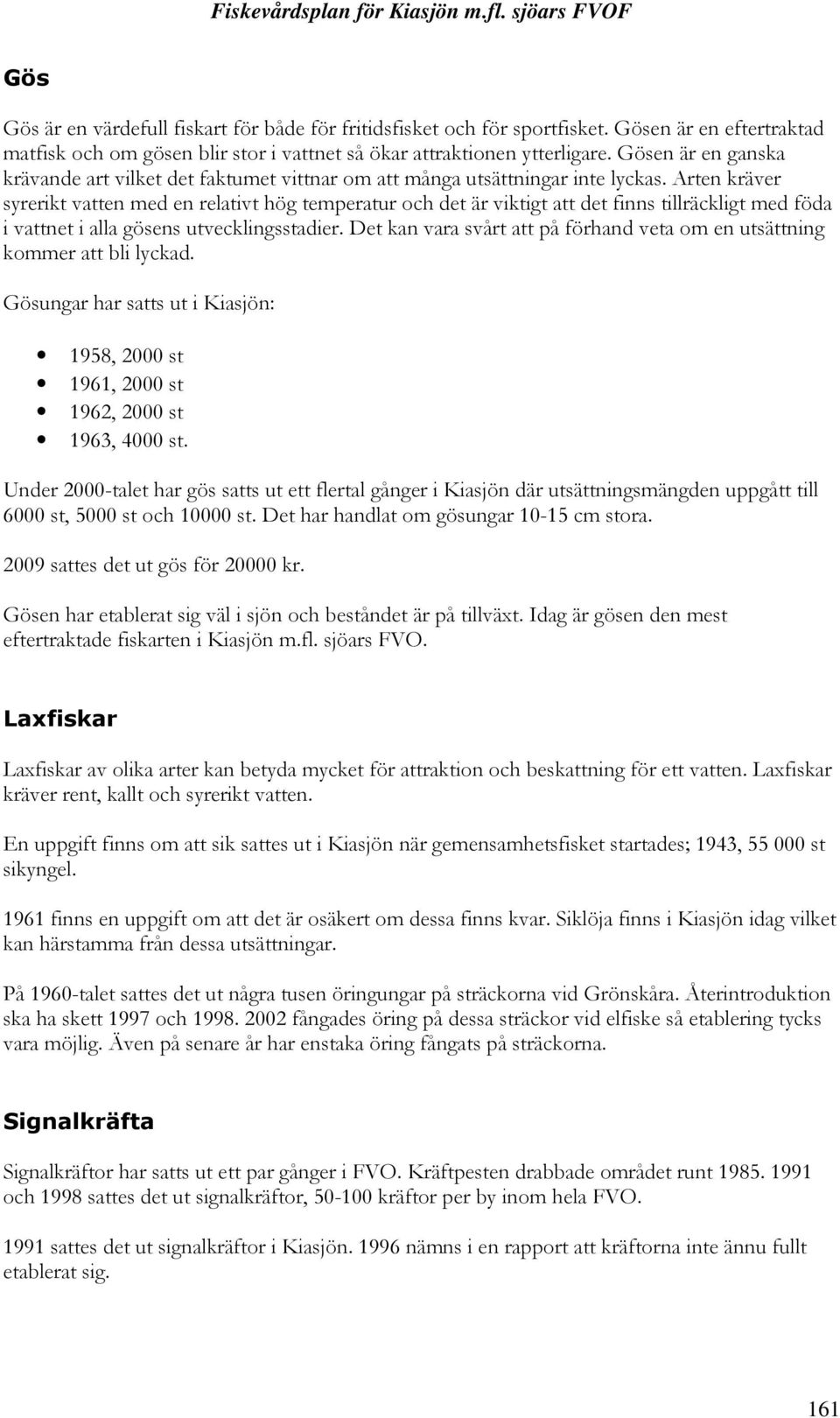 Arten kräver syrerikt vatten med en relativt hög temperatur och det är viktigt att det finns tillräckligt med föda i vattnet i alla gösens utvecklingsstadier.