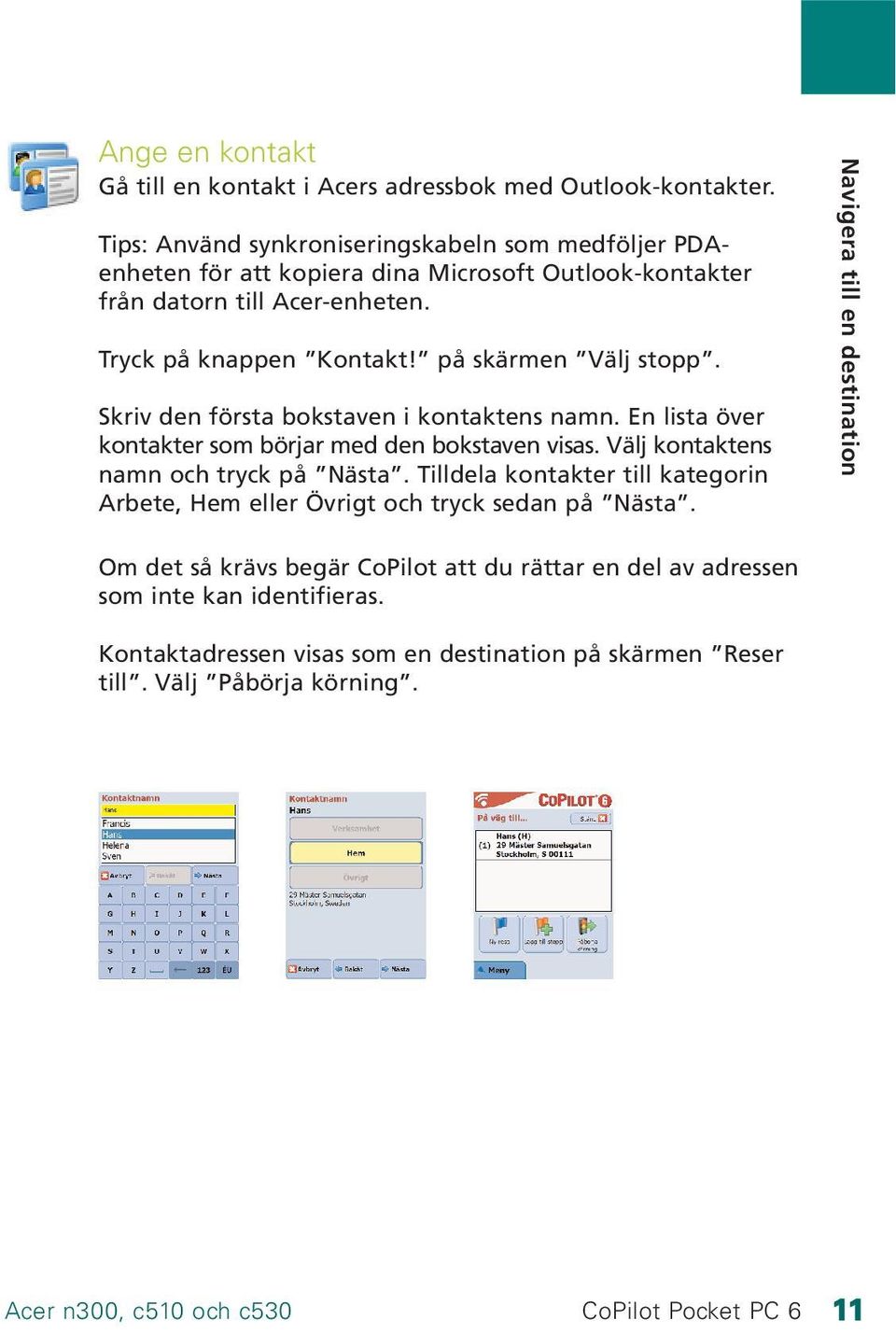 på skärmen Välj stopp. Skriv den första bokstaven i kontaktens namn. En lista över kontakter som börjar med den bokstaven visas. Välj kontaktens namn och tryck på Nästa.