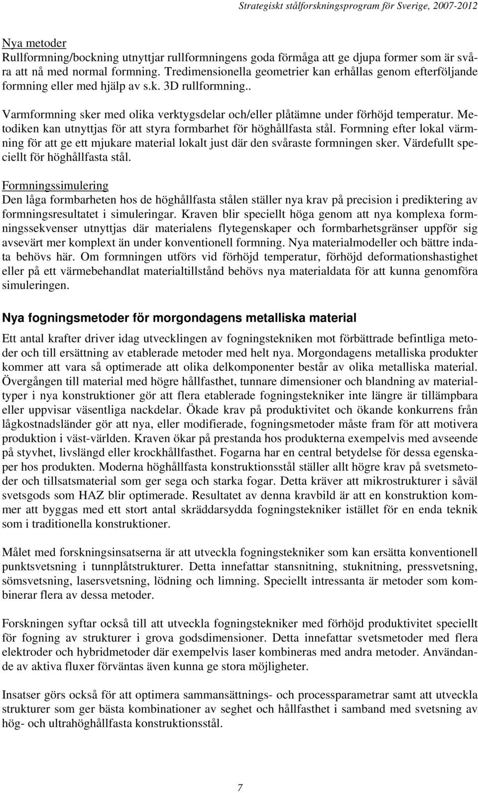 Metodiken kan utnyttjas för att styra formbarhet för höghållfasta stål. Formning efter lokal värmning för att ge ett mjukare material lokalt just där den svåraste formningen sker.