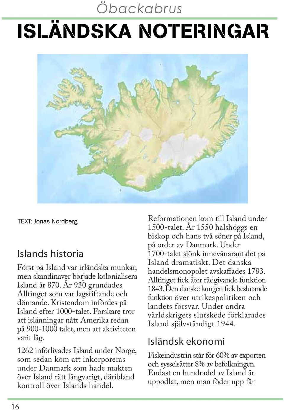Forskare tror att islänningar nått Amerika redan på 900-1000 talet, men att aktiviteten varit låg.