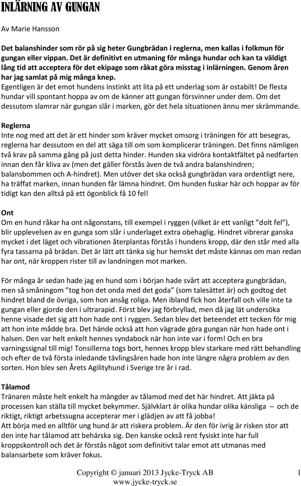 Egentligen är det emot hundens instinkt att lita på ett underlag som är ostabilt! De flesta hundar vill spontant hoppa av om de känner att gungan försvinner under dem.