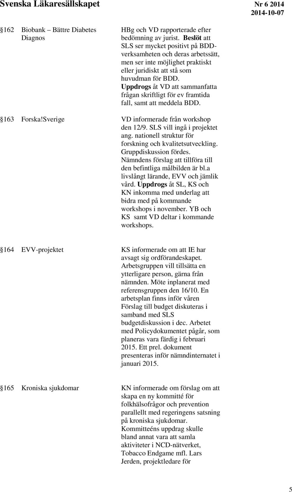 Uppdrogs åt VD att sammanfatta frågan skriftligt för ev framtida fall, samt att meddela BDD. 163 Forska!Sverige VD informerade från workshop den 12/9. SLS vill ingå i projektet ang.
