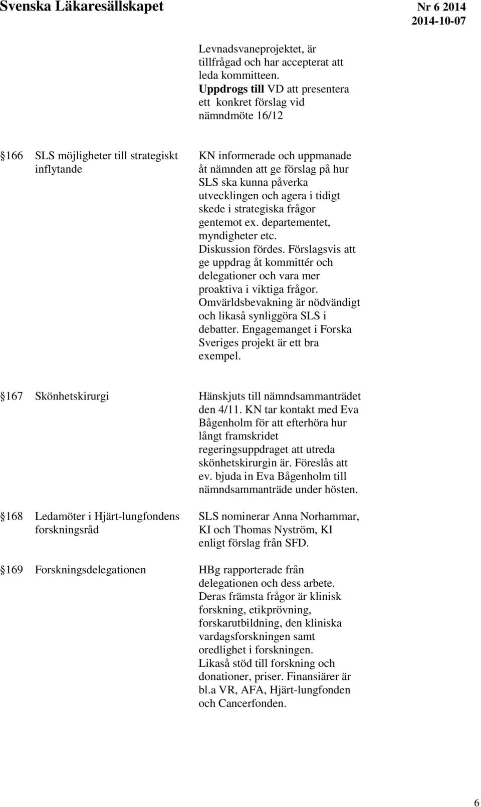 påverka utvecklingen och agera i tidigt skede i strategiska frågor gentemot ex. departementet, myndigheter etc. Diskussion fördes.