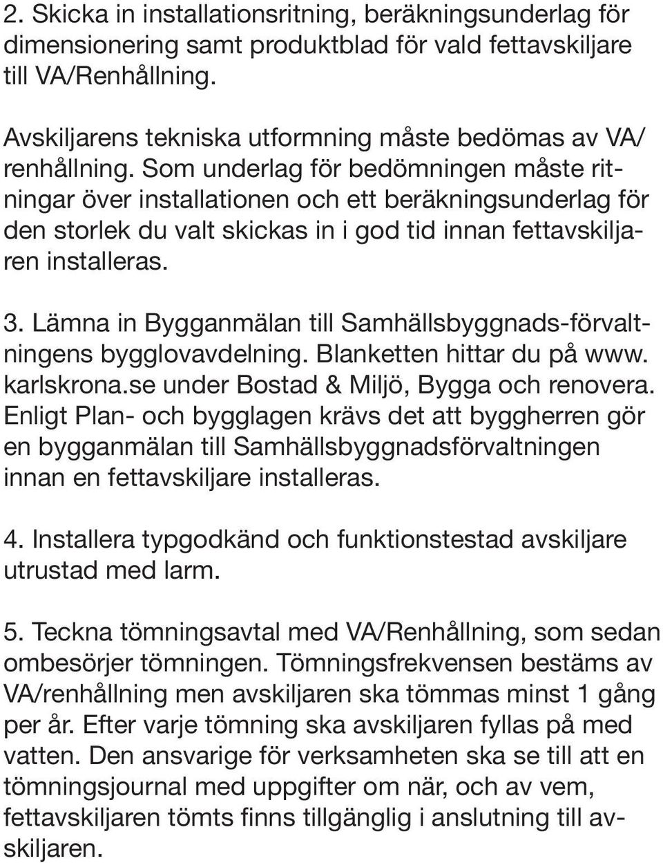 Som underlag för bedömningen måste ritningar över installationen och ett beräkningsunderlag för den storlek du valt skickas in i god tid innan fettavskiljaren installeras. 3.