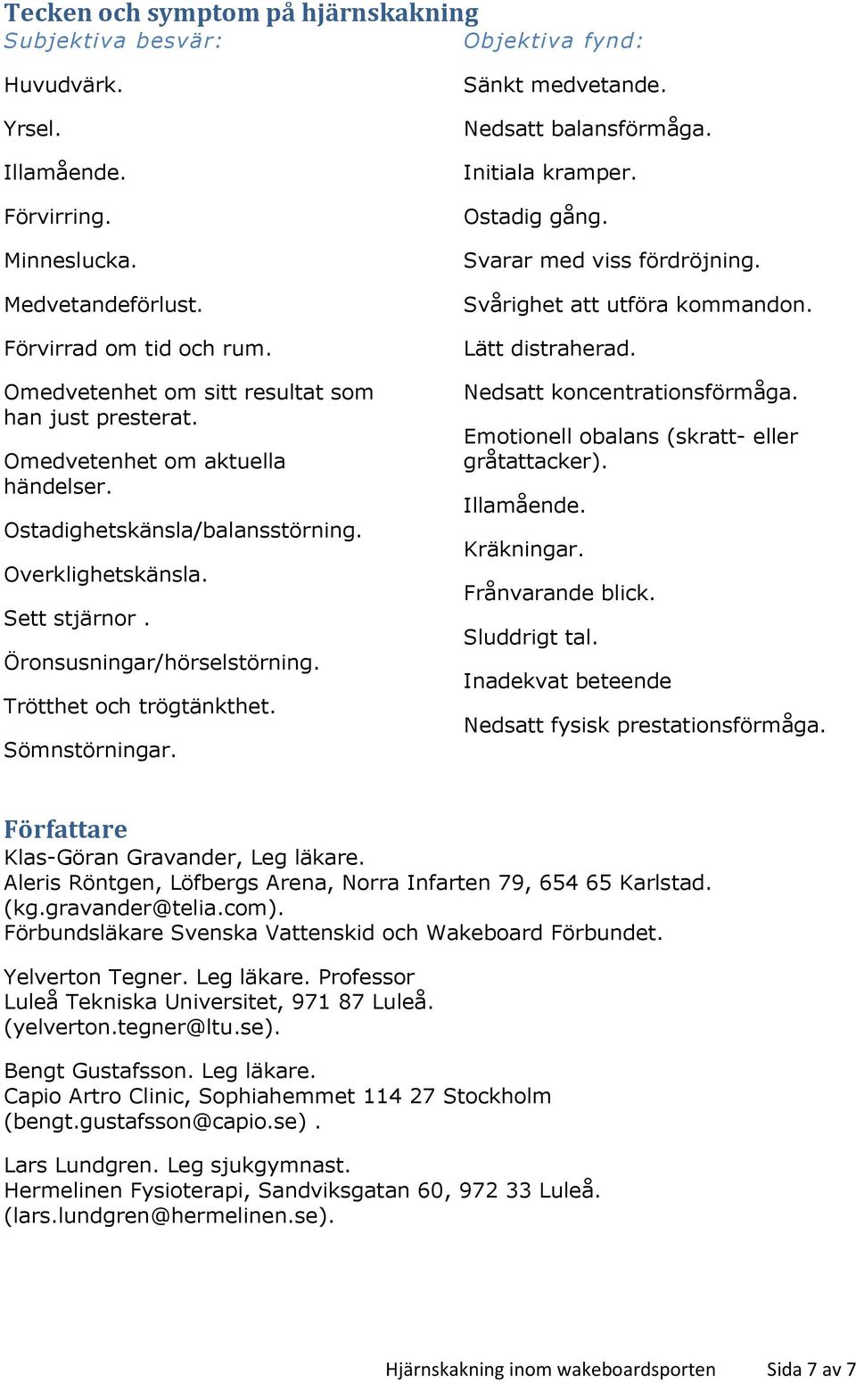 Trötthet och trögtänkthet. Sömnstörningar. Sänkt medvetande. Nedsatt balansförmåga. Initiala kramper. Ostadig gång. Svarar med viss fördröjning. Svårighet att utföra kommandon. Lätt distraherad.