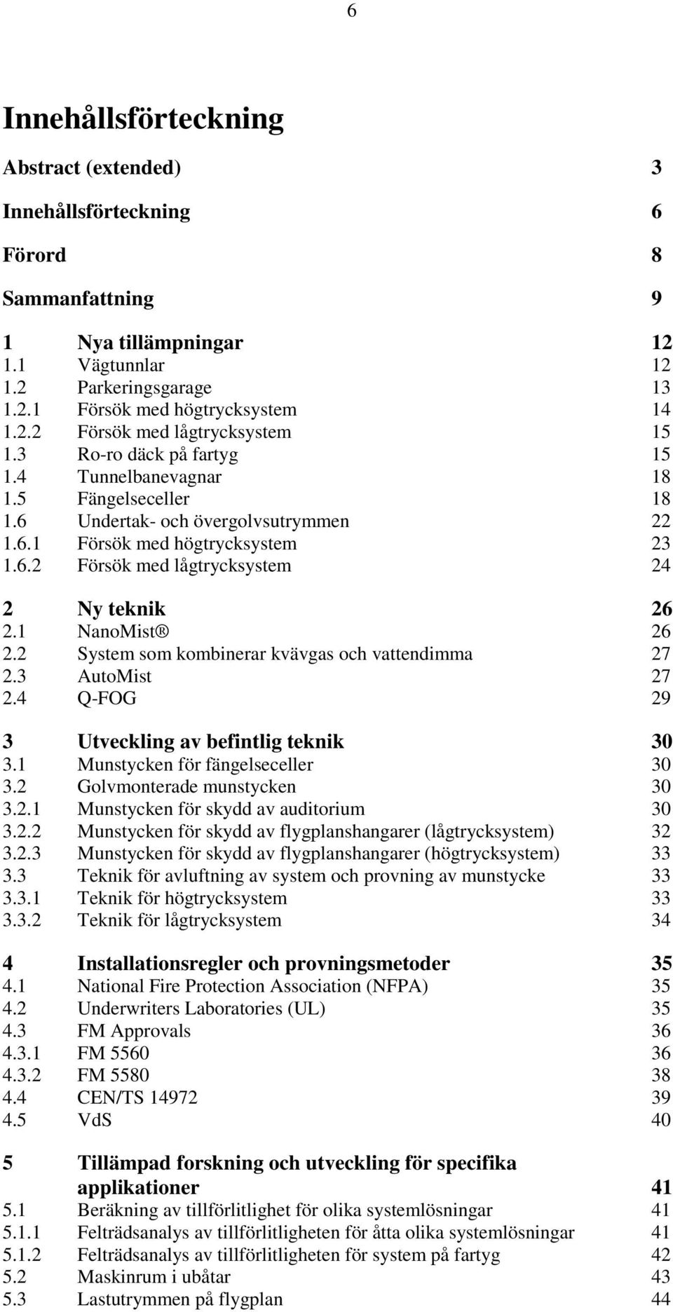 1 NanoMist 26 2.2 System som kombinerar kvävgas och vattendimma 27 2.3 AutoMist 27 2.4 Q-FOG 29 3 Utveckling av befintlig teknik 30 3.1 Munstycken för fängelseceller 30 3.