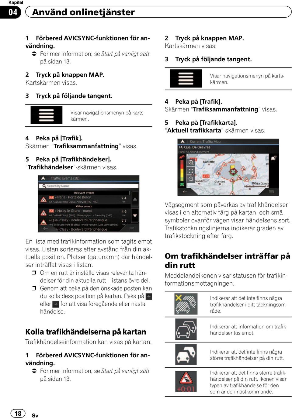 Visar navigationsmenyn på kartskärmen. 4 Peka på [Trafik]. Skärmen Trafiksammanfattning visas. 5 Peka på [Trafikkarta]. Aktuell trafikkarta -skärmen visas. 5 Peka på [Trafikhändelser].